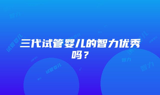 三代试管婴儿的智力优秀吗？