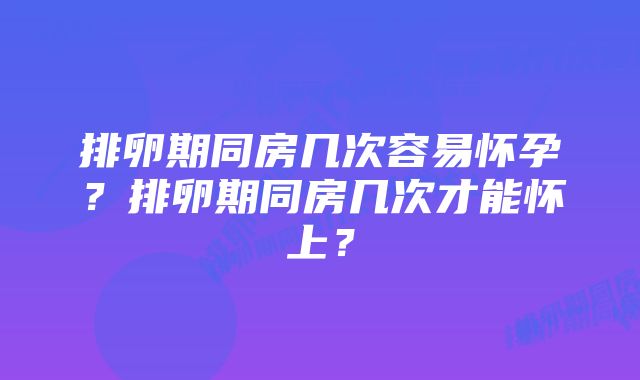 排卵期同房几次容易怀孕？排卵期同房几次才能怀上？