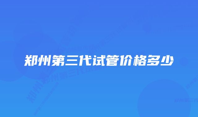 郑州第三代试管价格多少