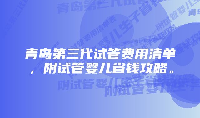 青岛第三代试管费用清单，附试管婴儿省钱攻略。