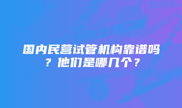 国内民营试管机构靠谱吗？他们是哪几个？