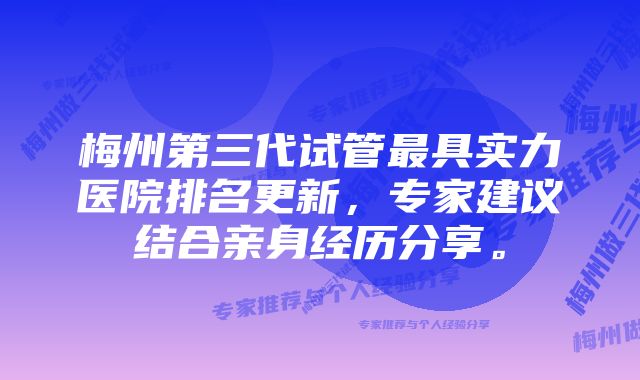 梅州第三代试管最具实力医院排名更新，专家建议结合亲身经历分享。