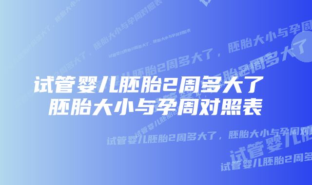 试管婴儿胚胎2周多大了 胚胎大小与孕周对照表