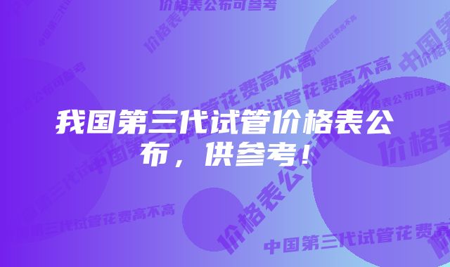 我国第三代试管价格表公布，供参考！