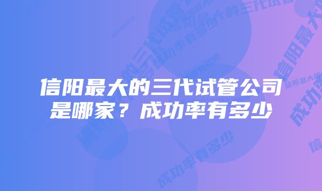 信阳最大的三代试管公司是哪家？成功率有多少