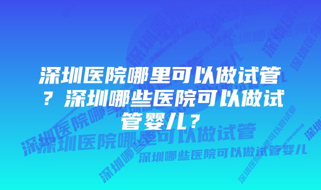 深圳医院哪里可以做试管？深圳哪些医院可以做试管婴儿？