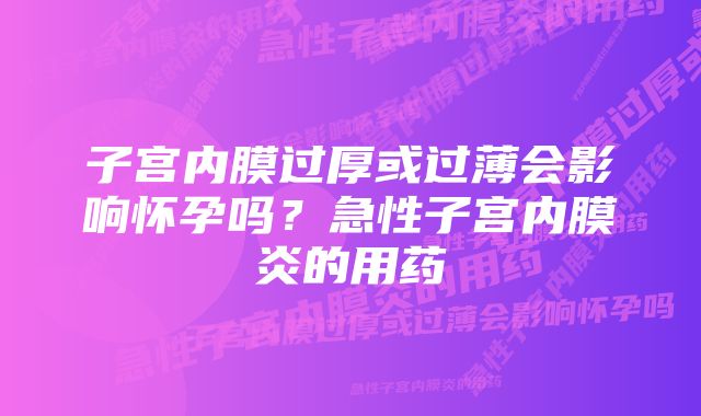 子宫内膜过厚或过薄会影响怀孕吗？急性子宫内膜炎的用药