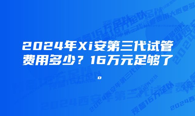 2024年Xi安第三代试管费用多少？16万元足够了。