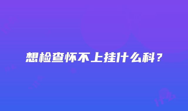 想检查怀不上挂什么科？