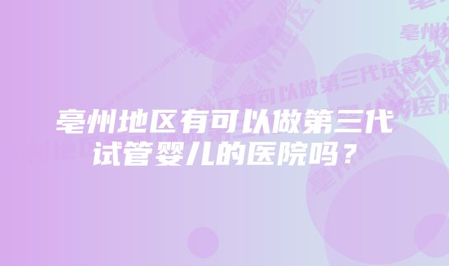 亳州地区有可以做第三代试管婴儿的医院吗？