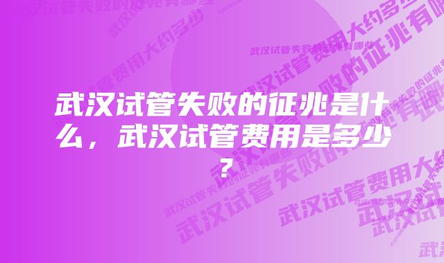 武汉试管失败的征兆是什么，武汉试管费用是多少？