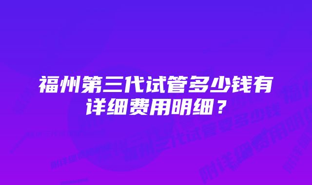 福州第三代试管多少钱有详细费用明细？