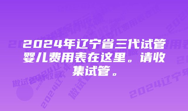 2024年辽宁省三代试管婴儿费用表在这里。请收集试管。