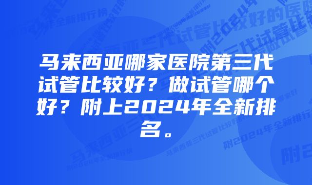 马来西亚哪家医院第三代试管比较好？做试管哪个好？附上2024年全新排名。