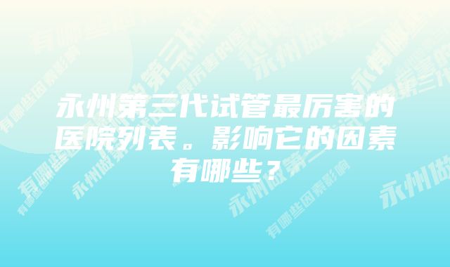 永州第三代试管最厉害的医院列表。影响它的因素有哪些？