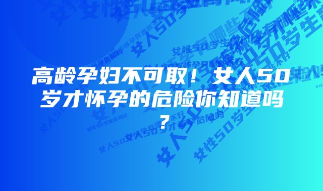 高龄孕妇不可取！女人50岁才怀孕的危险你知道吗？