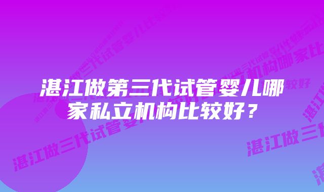 湛江做第三代试管婴儿哪家私立机构比较好？