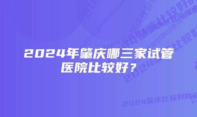 2024年肇庆哪三家试管医院比较好？