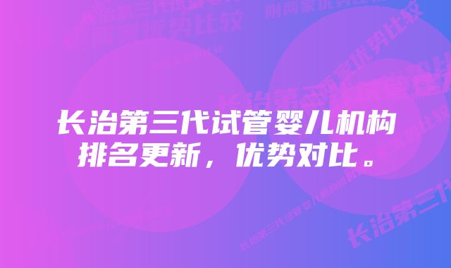 长治第三代试管婴儿机构排名更新，优势对比。