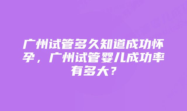 广州试管多久知道成功怀孕，广州试管婴儿成功率有多大？