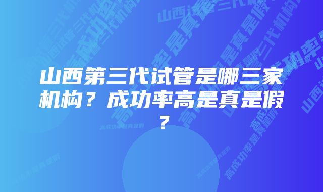 山西第三代试管是哪三家机构？成功率高是真是假？