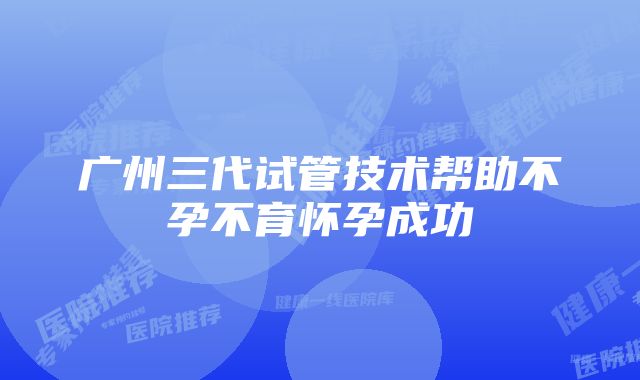 广州三代试管技术帮助不孕不育怀孕成功