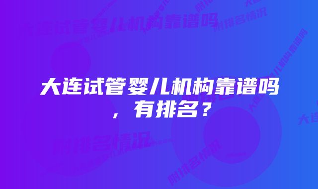 大连试管婴儿机构靠谱吗，有排名？