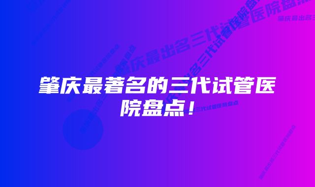 肇庆最著名的三代试管医院盘点！