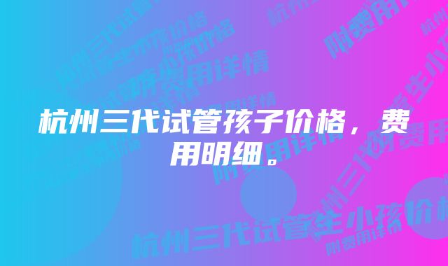 杭州三代试管孩子价格，费用明细。