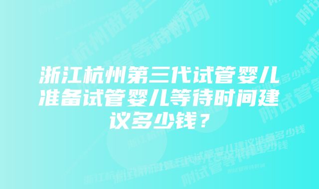 浙江杭州第三代试管婴儿准备试管婴儿等待时间建议多少钱？