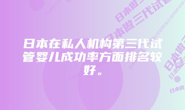 日本在私人机构第三代试管婴儿成功率方面排名较好。