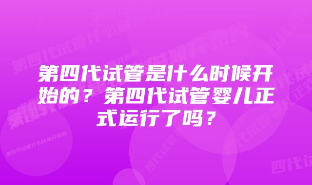 第四代试管是什么时候开始的？第四代试管婴儿正式运行了吗？