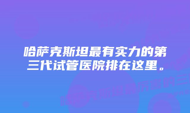 哈萨克斯坦最有实力的第三代试管医院排在这里。