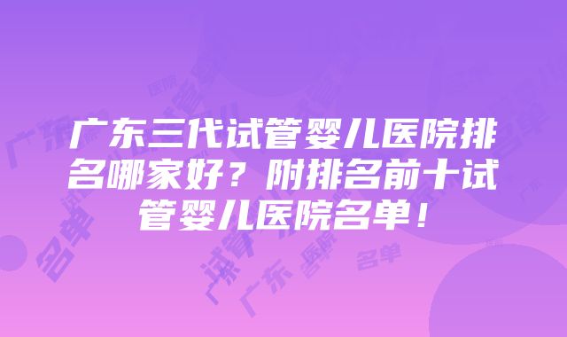 广东三代试管婴儿医院排名哪家好？附排名前十试管婴儿医院名单！