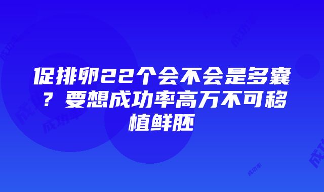 促排卵22个会不会是多囊？要想成功率高万不可移植鲜胚