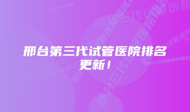 邢台第三代试管医院排名更新！