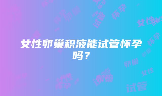 女性卵巢积液能试管怀孕吗？