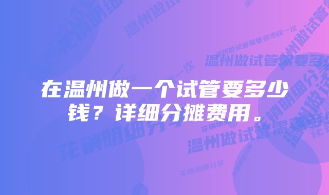 在温州做一个试管要多少钱？详细分摊费用。