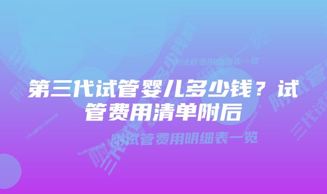 第三代试管婴儿多少钱？试管费用清单附后