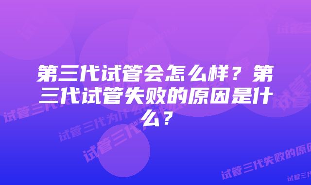 第三代试管会怎么样？第三代试管失败的原因是什么？