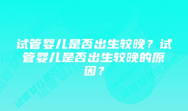 试管婴儿是否出生较晚？试管婴儿是否出生较晚的原因？