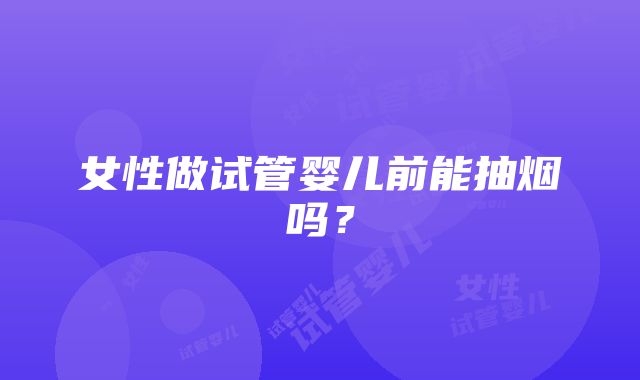 女性做试管婴儿前能抽烟吗？