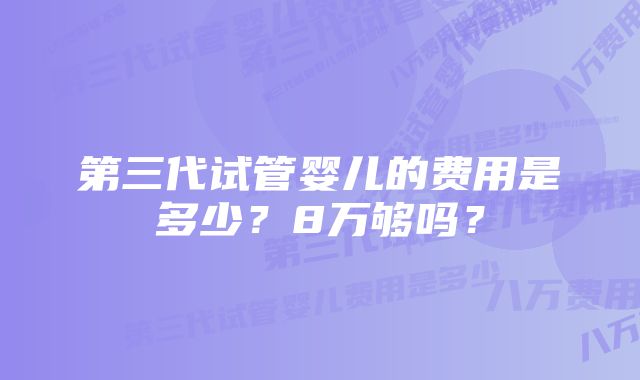 第三代试管婴儿的费用是多少？8万够吗？