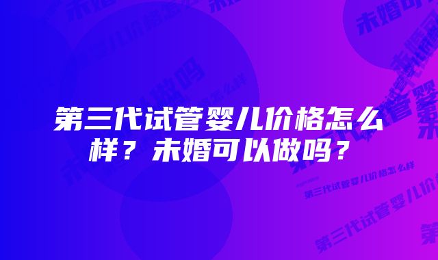 第三代试管婴儿价格怎么样？未婚可以做吗？