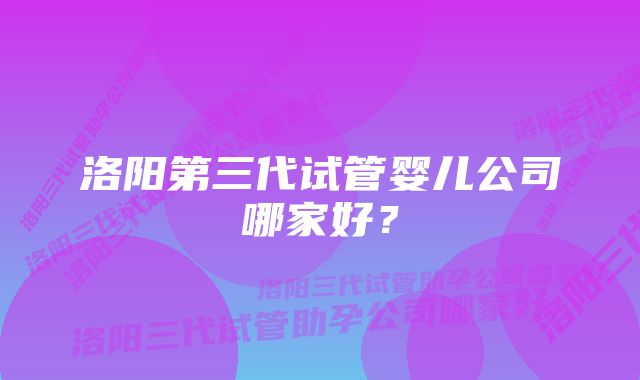 洛阳第三代试管婴儿公司哪家好？