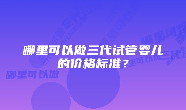 哪里可以做三代试管婴儿的价格标准？