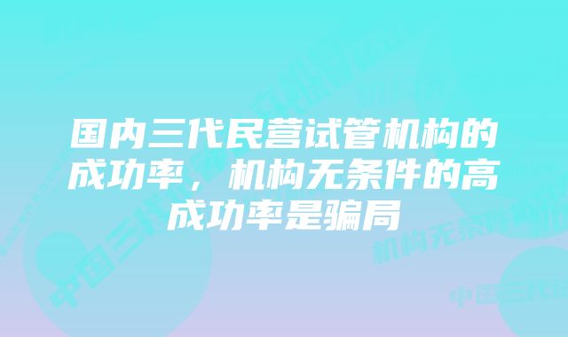 国内三代民营试管机构的成功率，机构无条件的高成功率是骗局