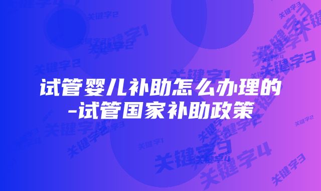 试管婴儿补助怎么办理的-试管国家补助政策