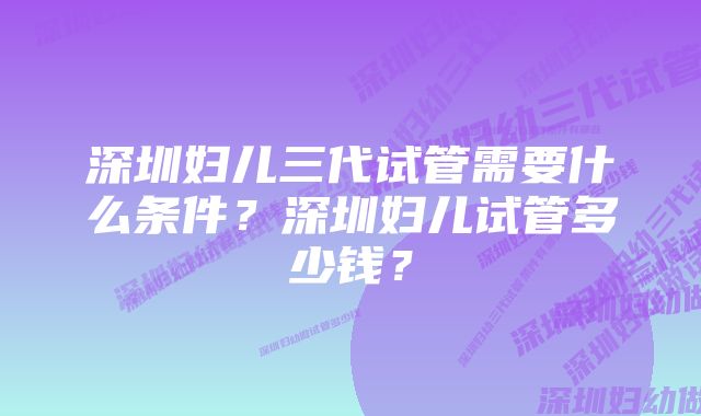 深圳妇儿三代试管需要什么条件？深圳妇儿试管多少钱？