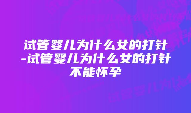 试管婴儿为什么女的打针-试管婴儿为什么女的打针不能怀孕